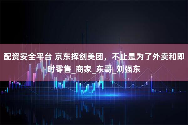 配资安全平台 京东挥剑美团，不止是为了外卖和即时零售_商家_东哥_刘强东