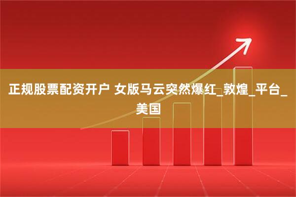 正规股票配资开户 女版马云突然爆红_敦煌_平台_美国