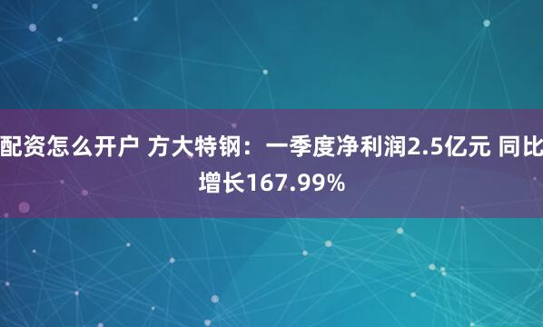 配资怎么开户 方大特钢：一季度净利润2.5亿元 同比增长167.99%