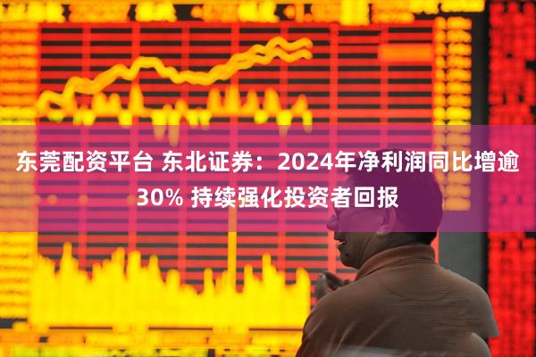 东莞配资平台 东北证券：2024年净利润同比增逾30% 持续强化投资者回报
