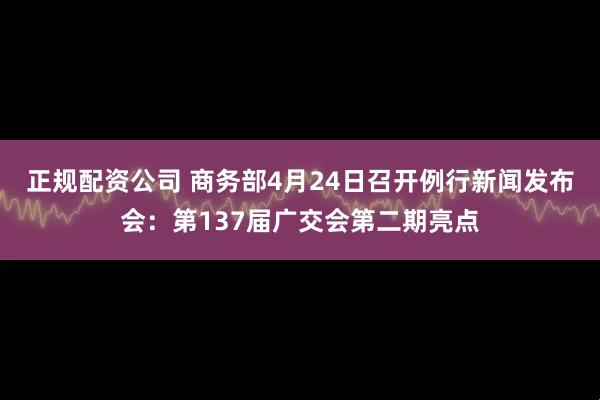 正规配资公司 商务部4月24日召开例行新闻发布会：第137届广交会第二期亮点