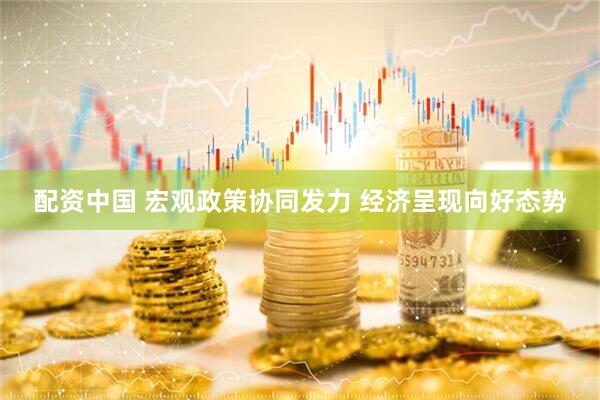 配资中国 宏观政策协同发力 经济呈现向好态势