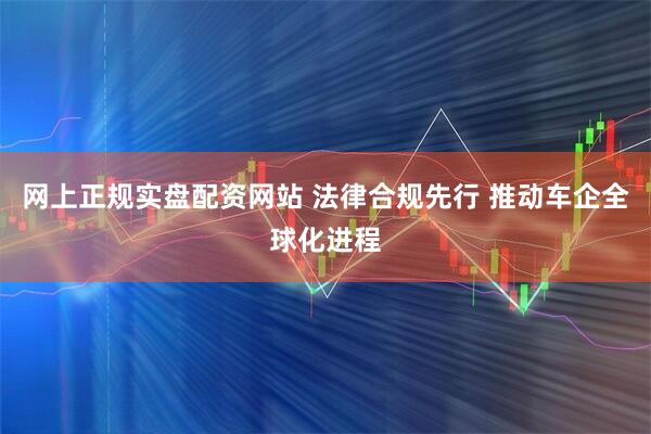 网上正规实盘配资网站 法律合规先行 推动车企全球化进程