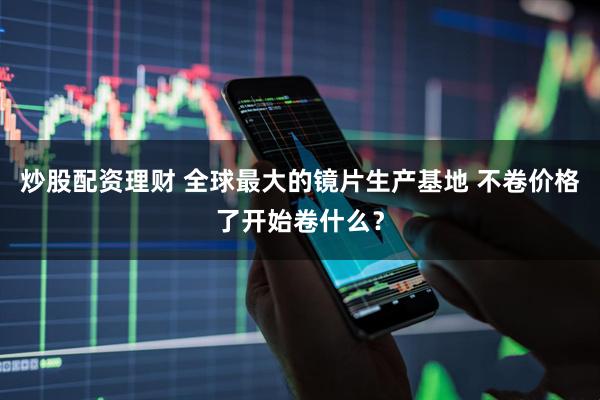 炒股配资理财 全球最大的镜片生产基地 不卷价格了开始卷什么？