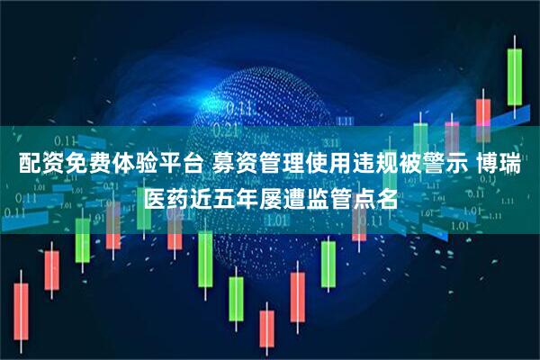 配资免费体验平台 募资管理使用违规被警示 博瑞医药近五年屡遭监管点名