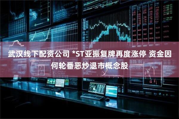 武汉线下配资公司 *ST亚振复牌再度涨停 资金因何轮番恶炒退市概念股