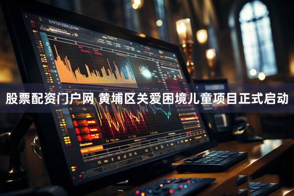 股票配资门户网 黄埔区关爱困境儿童项目正式启动