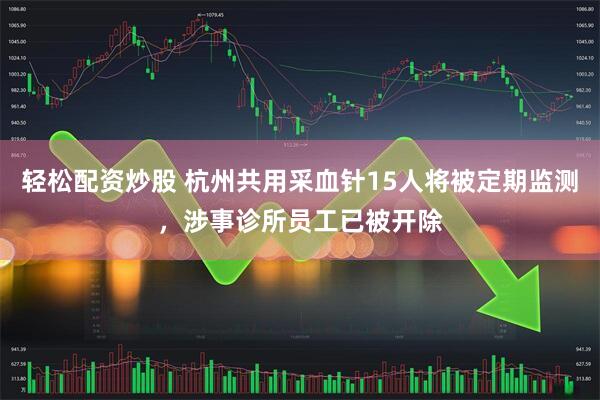 轻松配资炒股 杭州共用采血针15人将被定期监测，涉事诊所员工已被开除