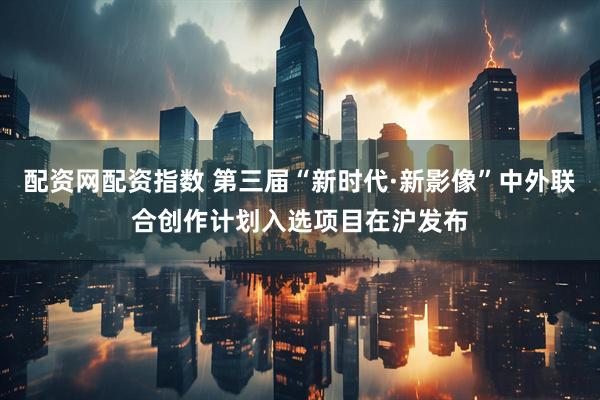 配资网配资指数 第三届“新时代·新影像”中外联合创作计划入选项目在沪发布