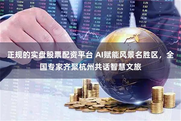 正规的实盘股票配资平台 AI赋能风景名胜区，全国专家齐聚杭州共话智慧文旅