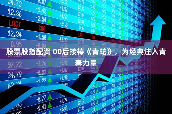 股票股指配资 00后接棒《青蛇》，为经典注入青春力量