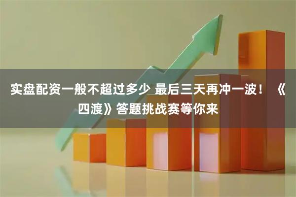 实盘配资一般不超过多少 最后三天再冲一波！ 《四渡》答题挑战赛等你来