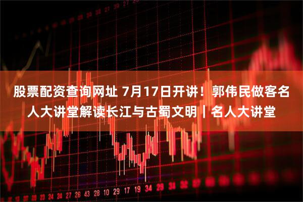 股票配资查询网址 7月17日开讲！郭伟民做客名人大讲堂解读长江与古蜀文明｜名人大讲堂